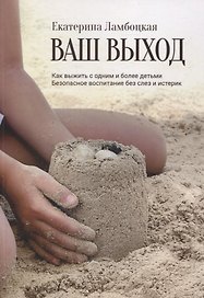 Ваш выход. Как выжить с одним и более детьми. Безопасное воспитание без слез и истерик