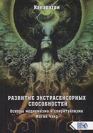 РАЗВИТИЕ ЭКСТРАСЕНСОРНЫХ СПОСОБНОСТЕЙ. Основы медиумизма и спиритуализма. Магия Чакр