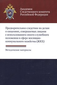 Предварительное следствие по делам о хищениях, совершаемых лицами с использованием своего служебного положения в сфере жилищно-коммунального хозяйства (ЖКХ). Методические материалы