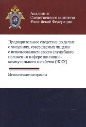 Предварительное следствие по делам о хищениях, совершаемых лицами с использованием своего служебного положения в сфере жилищно-коммунального хозяйства (ЖКХ). Методические материалы