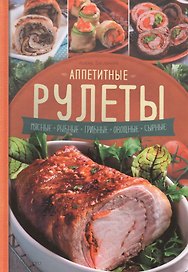 Аппетитные рулеты. Мясные. Рыбные. Грибные. Овощные. Сырные.