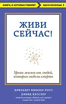 Живи сейчас! Уроки жизни от людей, которые видели смерть