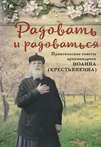 РАДОВАТЬ И РАДОВАТЬСЯ. ПРАКТИЧЕСКИЕ СОВЕТЫ АРХИМАНДРИТА ИОАННА (КРЕСТЬЯНКИНА)