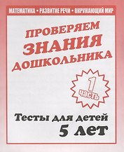 Проверяем знания дошкольника. Тесты для детей 5 лет. Часть 1. Математика, развитие речи, окружающий мир