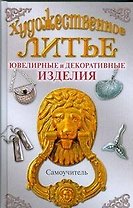 Художественное литье. Ювелирные и и декоративные изделия: самоучитель
