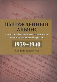 Вынужденный альянс. Советско-балтийские отношения и международный кризис 1939–1940 гг. Сборник документов