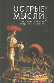 Острые мысли. Тематическое собрание афоризмов максим парадоксов изречений крылатых слов. (Опыт обобщенного изложения литературно-художественной о