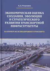Экономическая оценка создания, эволюции и стратегического развития транспортной инфраструктуры (на примере железнодорожного транспорта). Монография