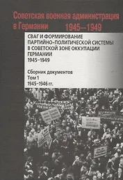 СВАГ и формирование партийно-политической системы в Советской зоне оккупации Германии  1945-1949 гг.: сборник документов: в 2 т. Т. 1