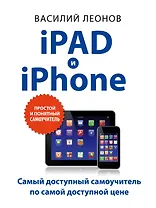 iPad и iPhone. (Самый доступный самоучитель по самой доступной цене)
