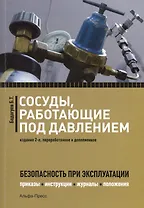 Сосуды, работающие под давлением. Безопасность при эксплуатации. Приказы, акты, журналы, графики, инструкции. 2-е издание, переработанное и дополненное
