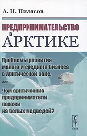 Предпринимательство в Арктике. Проблемы развития малого и среднего бизнеса в Арктической зоне, или Чем арктические предприниматели похожи на белых медведей?