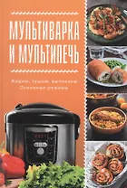 Мультиварка и мультипечь. Жарим, тушим, выпекаем. Основные режимы