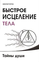 Быстрое исцеление тела. Тайны души. 4-е изд.