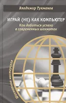 Играй (не) как компьютер. Как добиться успеха в современных шахматах