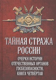Тайная стража России. Очерки истории  отечественных органов госбезопасности. Книга четвертая