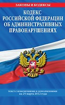 Кодекс Российской Федерации об административных правонарушениях : текст с изм. и доп. на 25 марта 2012 г.