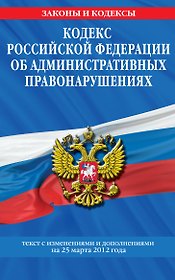 Кодекс Российской Федерации об административных правонарушениях : текст с изм. и доп. на 25 марта 2012 г.