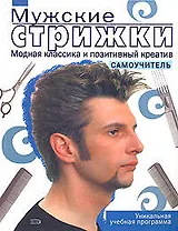 Мужские стрижки. Модная классика и позитивный креатив: Самоучитель