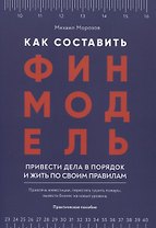 Как составить финмодель, привести дела в порядок и жить по своим правилам. Привлечь инвестиции, перестать тушить пожары, вывести бизнес на новый уровень. Практическое пособие