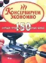 Консервируем экономно. 150 самых простых и вкусных блюд