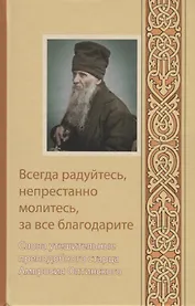 Всегда радуйтесь, непрестанно молитесь, за все благодарите. Слова утешительные преподобного старца Амвросия