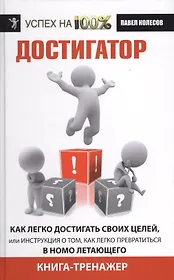Достигатор. Как легко достигнуть своих целей, или Инструкция о том, как легко превратиться в Homo летающего. Книга-тренажер