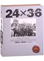 24Х36. Фронтовые корреспонденты 1941-1945 годов