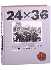 24Х36. Фронтовые корреспонденты 1941-1945 годов