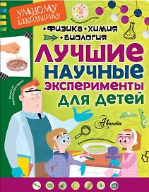 Лучшие научные эксперименты для детей. Физика, химия, биология