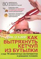 Как вытряхнуть кетчуп из бутылки и еще 79 невероятных экспериментов в домашних условиях