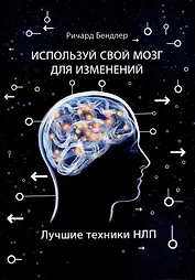 Используй свой мозг для изменений. Лучшие техники НЛП