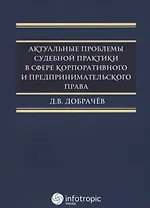 Актуальные проблемы судебной практики в сфере корпорат. и предприним. Права (м) Добрачев