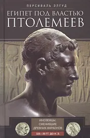 Египет под властью Птолемеев. Иноземцы, сменившие древних фараонов. 325–30 гг. до н.э.