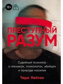 Преступный разум: Судебный психиатр о маньяках, психопатах, убийцах и природе насилия