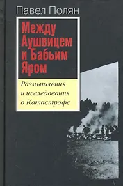 Между Аушвицем и Бабьим Яром. Размышления и исследования о Катастрофе / Полян П. (Росспэн)