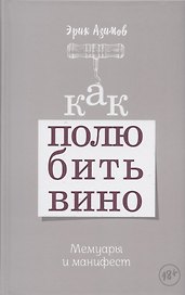 Как полюбить вино. Мемуары и манифест