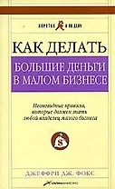 Как делать большие деньги в малом бизнесе. Неочевидные правила, которые должен знать любой владелец малого бизнеса. 2 -е изд.