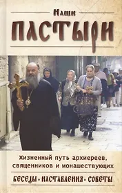 Наши пастыри. Жизненный путь архиереев, священников и монашествующих