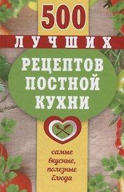500 лучших рецептов постной кухни. Самые вкусные, полезные блюда