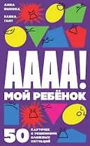 А-а-а-а! Мой ребенок. 50 карточек с решениями сложных ситуаций