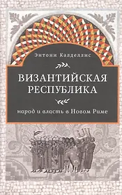 Византийская республика Народ и власть в Новом Риме (Калделлис)