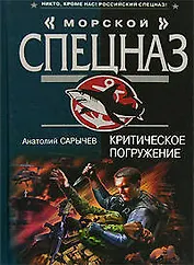 Критическое погружение (Морской спецназ). Сарычев А. (Эксмо)
