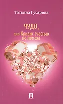 Чудо или Кризис счастью не помеха: роман