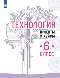 Технология. Проекты и кейсы. 6 класс