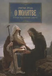Святые отцы о молитве. Беседы. Наставления. Советы.