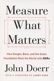 Measure What Matters. How Google, Bono and the Gates Foundation Rock the World with OKRs
