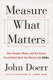 Measure What Matters. How Google, Bono and the Gates Foundation Rock the World with OKRs