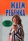 Ждем ребенка.Практические рекоменд.опытных специалистов