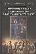 Мессианские ожидания и верования иудеев около времен Иисуса Христа. (от маккавейских войн до разрушения иерусалима римлянами). Протоиерей Александр (С